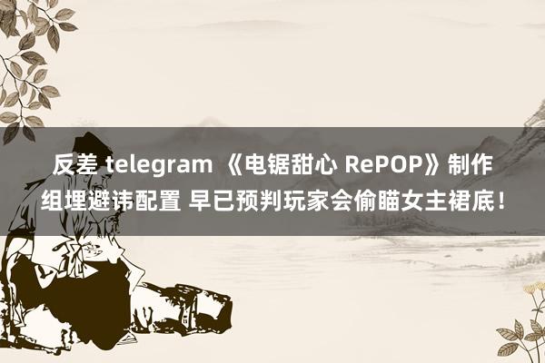 反差 telegram 《电锯甜心 RePOP》制作组埋避讳配置 早已预判玩家会偷瞄女主裙底！