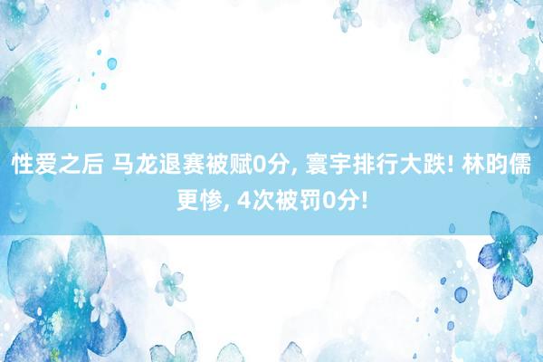 性爱之后 马龙退赛被赋0分， 寰宇排行大跌! 林昀儒更惨， 4次被罚0分!