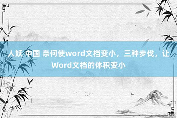 人妖 中国 奈何使word文档变小，三种步伐，让Word文档的体积变小