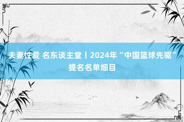 夫妻性爱 名东谈主堂丨2024年“中国篮球先驱”提名名单细目