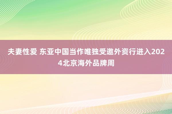 夫妻性爱 东亚中国当作唯独受邀外资行进入2024北京海外品牌周