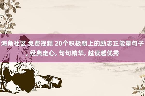 海角社区 免费视频 20个积极朝上的励志正能量句子， 经典走心， 句句精华， 越读越优秀