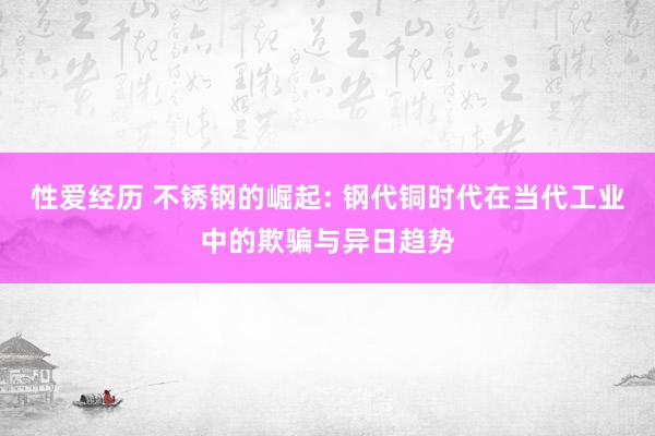 性爱经历 不锈钢的崛起: 钢代铜时代在当代工业中的欺骗与异日趋势