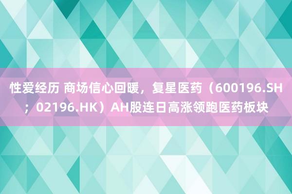 性爱经历 商场信心回暖，复星医药（600196.SH；02196.HK）AH股连日高涨领跑医药板块