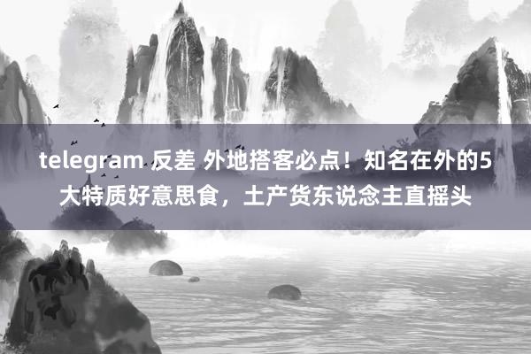 telegram 反差 外地搭客必点！知名在外的5大特质好意思食，土产货东说念主直摇头