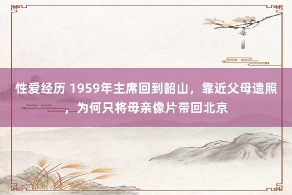 性爱经历 1959年主席回到韶山，靠近父母遗照，为何只将母亲像片带回北京