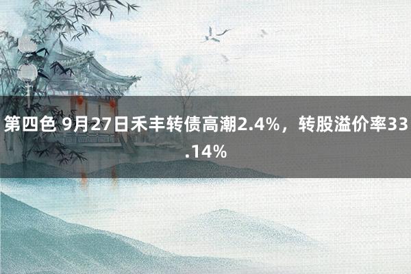 第四色 9月27日禾丰转债高潮2.4%，转股溢价率33.14%