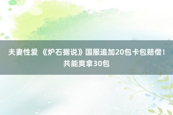 夫妻性爱 《炉石据说》国服追加20包卡包赔偿！共能爽拿30包