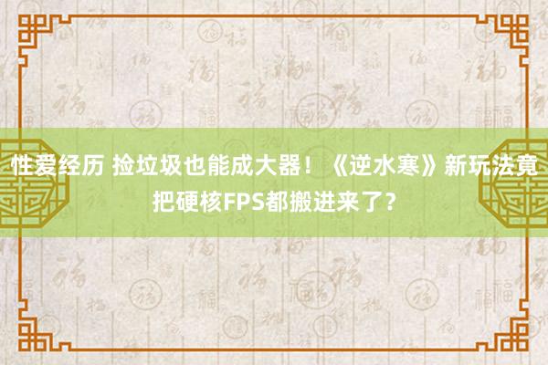 性爱经历 捡垃圾也能成大器！《逆水寒》新玩法竟把硬核FPS都搬进来了？