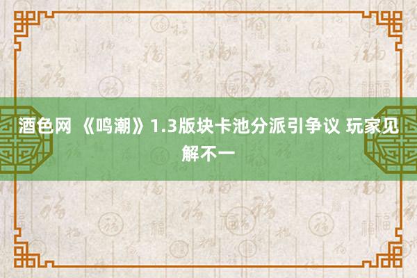 酒色网 《鸣潮》1.3版块卡池分派引争议 玩家见解不一