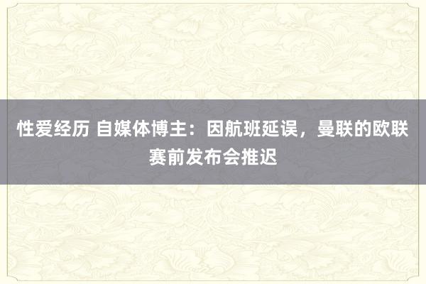 性爱经历 自媒体博主：因航班延误，曼联的欧联赛前发布会推迟