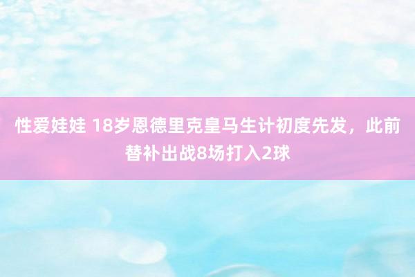 性爱娃娃 18岁恩德里克皇马生计初度先发，此前替补出战8场打入2球