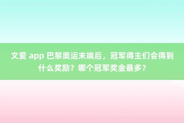 文爱 app 巴黎奥运末端后，冠军得主们会得到什么奖励？哪个冠军奖金最多？