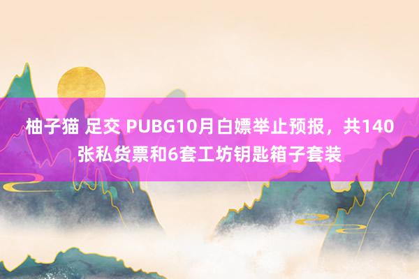 柚子猫 足交 PUBG10月白嫖举止预报，共140张私货票和6套工坊钥匙箱子套装