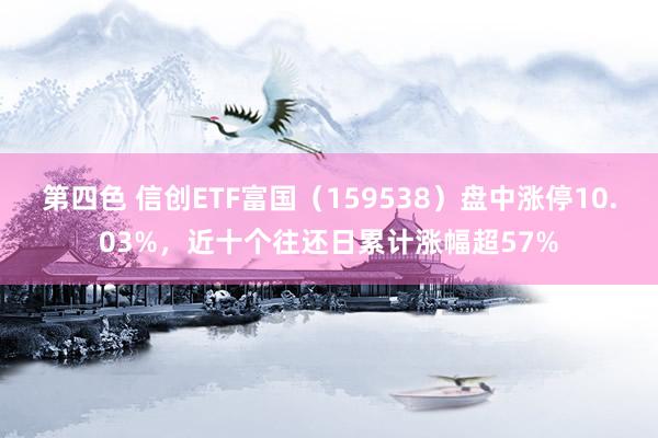 第四色 信创ETF富国（159538）盘中涨停10.03%，近十个往还日累计涨幅超57%