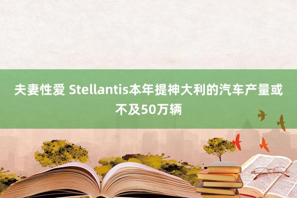 夫妻性爱 Stellantis本年提神大利的汽车产量或不及50万辆