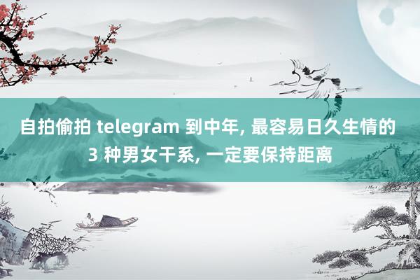 自拍偷拍 telegram 到中年， 最容易日久生情的 3 种男女干系， 一定要保持距离