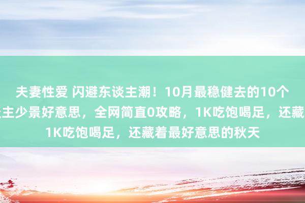 夫妻性爱 闪避东谈主潮！10月最稳健去的10个小众旅行地：东谈主少景好意思，全网简直0攻略，1K吃饱喝足，还藏着最好意思的秋天