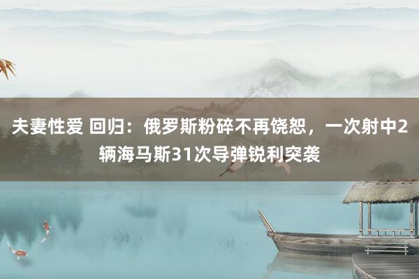 夫妻性爱 回归：俄罗斯粉碎不再饶恕，一次射中2辆海马斯31次导弹锐利突袭