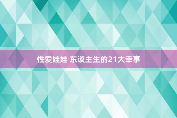 性爱娃娃 东谈主生的21大幸事