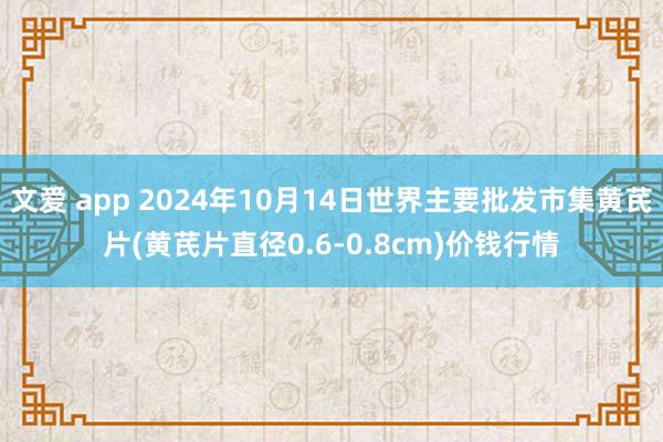 文爱 app 2024年10月14日世界主要批发市集黄芪片(黄芪片直径0.6-0.8cm)价钱行情