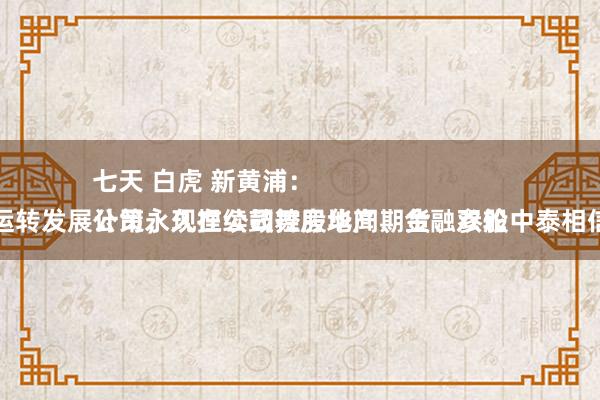 七天 白虎 新黄浦：
公司永久捏续鼓舞房地产、金融双轮运转发展计策，现在公司控股华闻期货、参股中泰相信