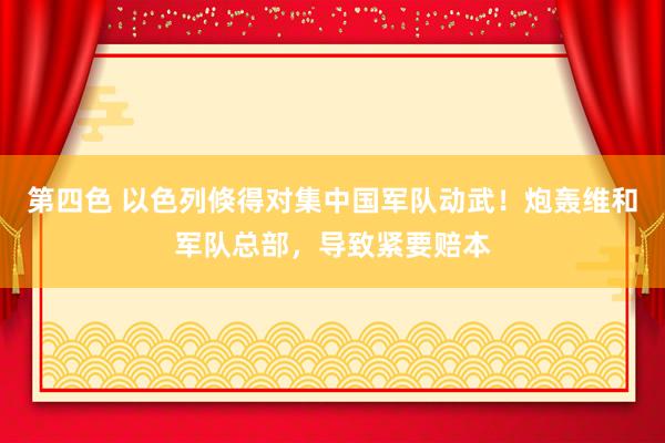 第四色 以色列倏得对集中国军队动武！炮轰维和军队总部，导致紧要赔本