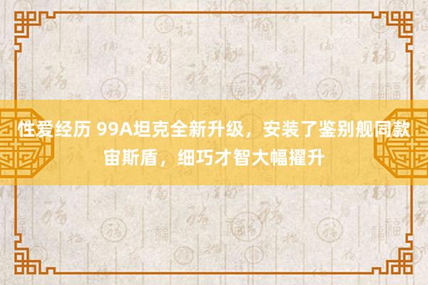 性爱经历 99A坦克全新升级，安装了鉴别舰同款宙斯盾，细巧才智大幅擢升