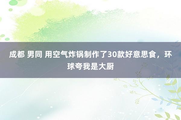 成都 男同 用空气炸锅制作了30款好意思食，环球夸我是大厨