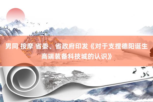 男同 按摩 省委、省政府印发《对于支捏德阳诞生高端装备科技城的认识》