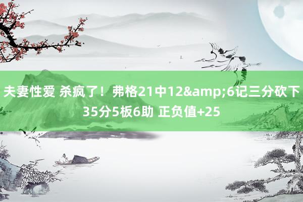 夫妻性爱 杀疯了！弗格21中12&6记三分砍下35分5板6助 正负值+25