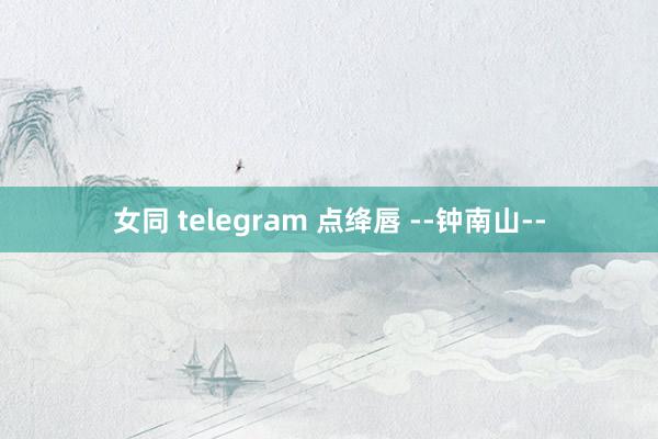 女同 telegram 点绛唇 --钟南山--