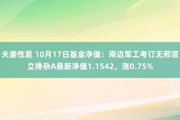 夫妻性爱 10月17日基金净值：南边军工考订无邪竖立搀杂A最新净值1.1542，涨0.75%