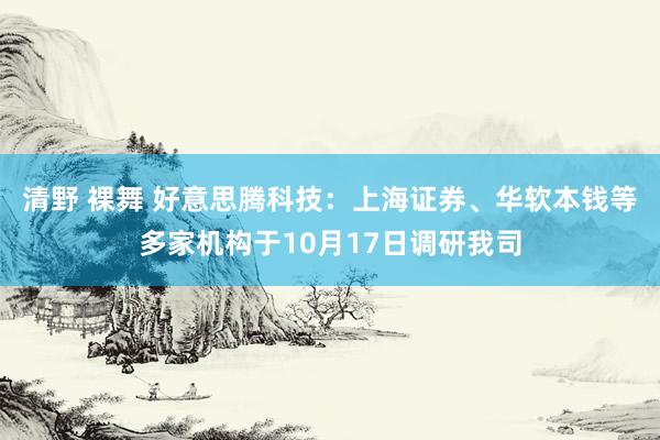 清野 裸舞 好意思腾科技：上海证券、华软本钱等多家机构于10月17日调研我司