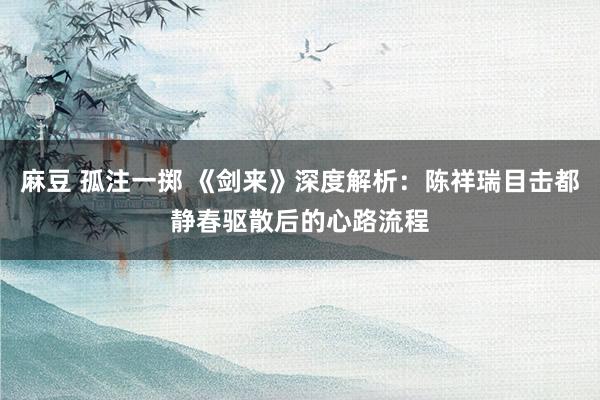 麻豆 孤注一掷 《剑来》深度解析：陈祥瑞目击都静春驱散后的心路流程