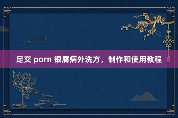 足交 porn 银屑病外洗方，制作和使用教程