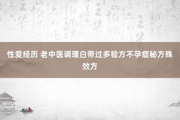 性爱经历 老中医调理白带过多验方不孕症秘方殊效方