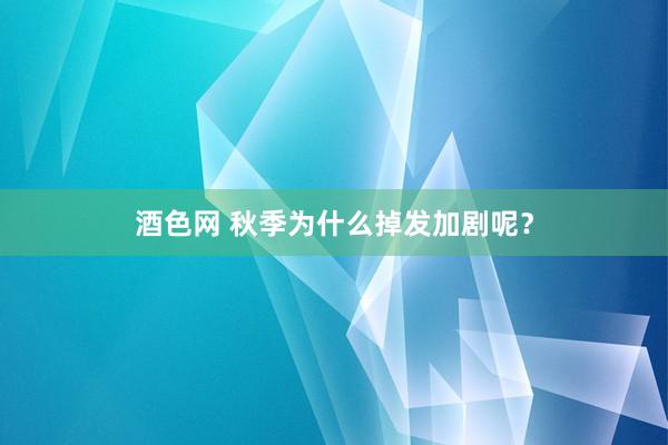 酒色网 秋季为什么掉发加剧呢？