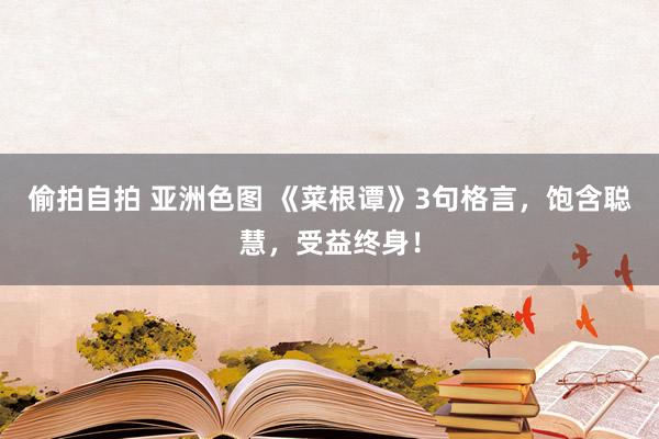 偷拍自拍 亚洲色图 《菜根谭》3句格言，饱含聪慧，受益终身！