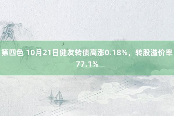 第四色 10月21日健友转债高涨0.18%，转股溢价率77.1%