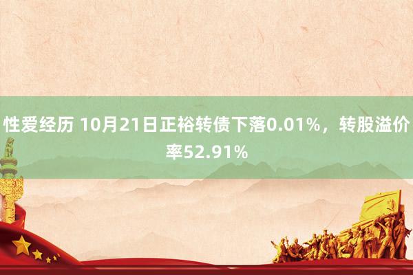 性爱经历 10月21日正裕转债下落0.01%，转股溢价率52.91%