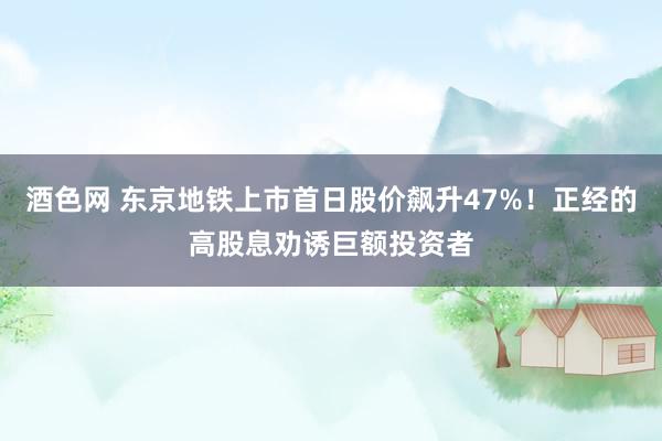 酒色网 东京地铁上市首日股价飙升47%！正经的高股息劝诱巨额投资者