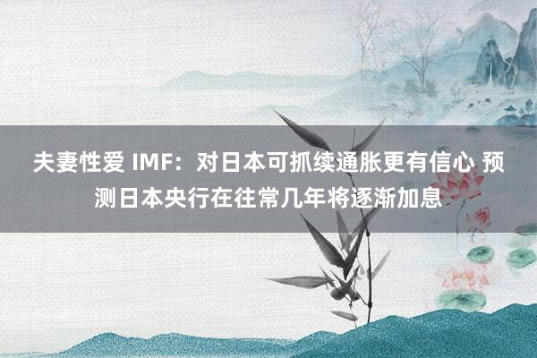 夫妻性爱 IMF：对日本可抓续通胀更有信心 预测日本央行在往常几年将逐渐加息