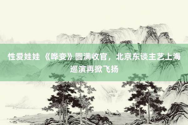 性爱娃娃 《哗变》圆满收官，北京东谈主艺上海巡演再掀飞扬