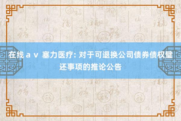 在线ａｖ 塞力医疗: 对于可退换公司债券债权璧还事项的推论公告