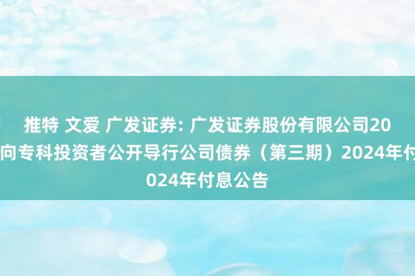 推特 文爱 广发证券: 广发证券股份有限公司2023年面向专科投资者公开导行公司债券（第三期）2024年付息公告