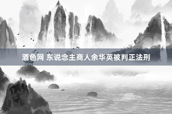 酒色网 东说念主商人余华英被判正法刑