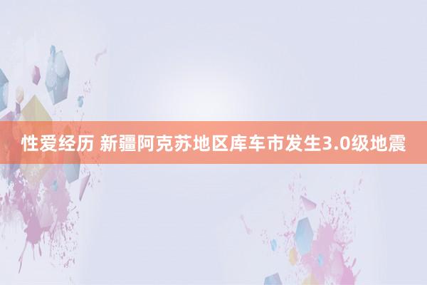 性爱经历 新疆阿克苏地区库车市发生3.0级地震