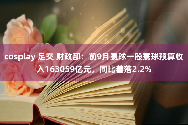 cosplay 足交 财政部：前9月寰球一般寰球预算收入163059亿元，同比着落2.2%