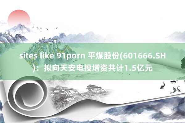 sites like 91porn 平煤股份(601666.SH)：拟向天安电投增资共计1.5亿元